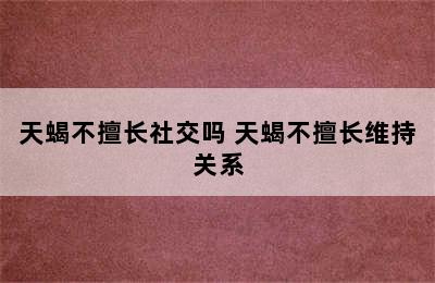 天蝎不擅长社交吗 天蝎不擅长维持关系